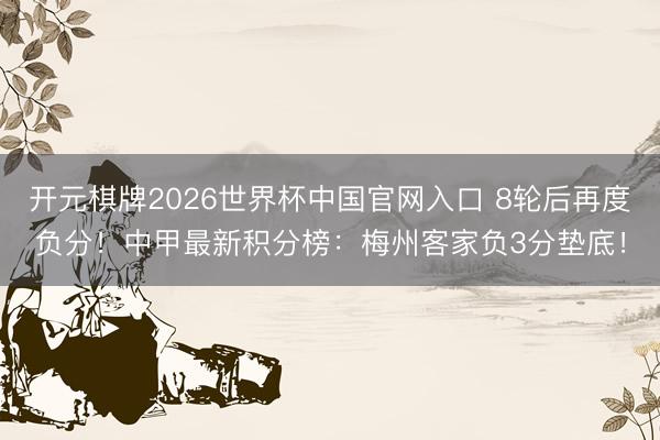 开元棋牌2026世界杯中国官网入口 8轮后再度负分！中甲最新积分榜：梅州客家负3分垫底！