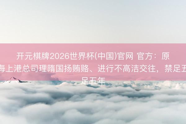 开元棋牌2026世界杯(中国)官网 官方：原上海上港总司理隋国扬贿赂、进行不高洁交往，禁足五年