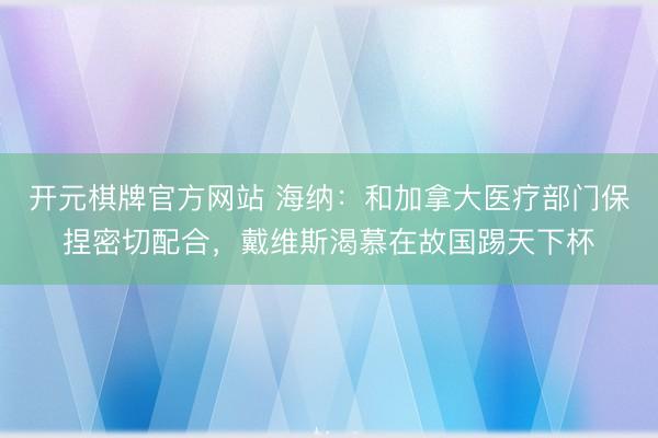 开元棋牌官方网站 海纳：和加拿大医疗部门保捏密切配合，戴维斯渴慕在故国踢天下杯
