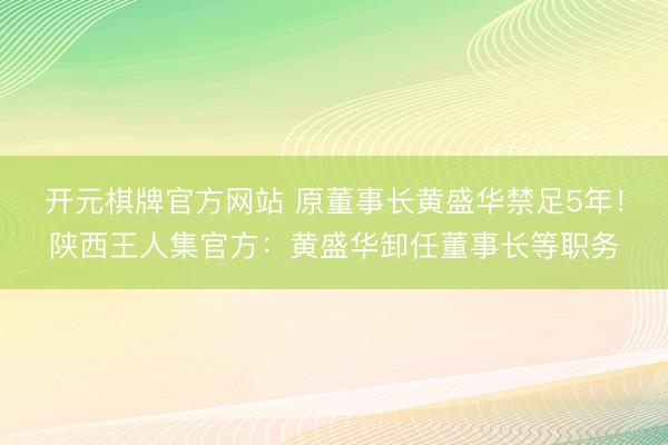 开元棋牌官方网站 原董事长黄盛华禁足5年！陕西王人集官方：黄盛华卸任董事长等职务