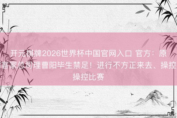 开元棋牌2026世界杯中国官网入口 官方：原梅州客家总司理曹阳毕生禁足！进行不方正来去、操控比赛