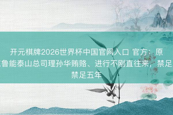 开元棋牌2026世界杯中国官网入口 官方：原山东鲁能泰山总司理孙华贿赂、进行不刚直往来，禁足五年