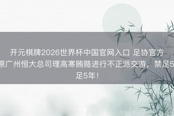 开元棋牌2026世界杯中国官网入口 足协官方：原广州恒大总司理高寒贿赂进行不正派交游，禁足5年！