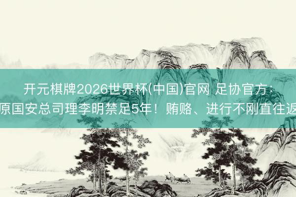 开元棋牌2026世界杯(中国)官网 足协官方：原国安总司理李明禁足5年！贿赂、进行不刚直往返