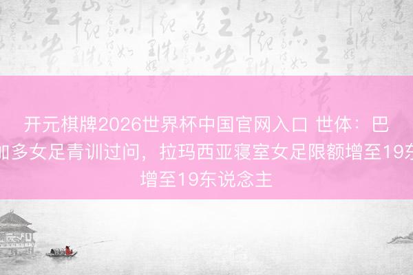 开元棋牌2026世界杯中国官网入口 世体：巴萨执续加多女足青训过问，拉玛西亚寝室女足限额增至19东说念主