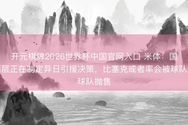开元棋牌2026世界杯中国官网入口 米体：国米高层正在制定异日引援决策，比塞克或者率会被球队抛售