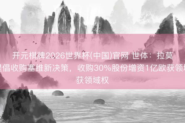 开元棋牌2026世界杯(中国)官网 世体：拉莫斯提倡收购塞维新决策，收购30%股份增资1亿欧获领域权