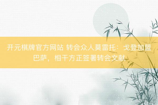 开元棋牌官方网站 转会众人莫雷托：戈登加盟巴萨，相干方正签署转会文献