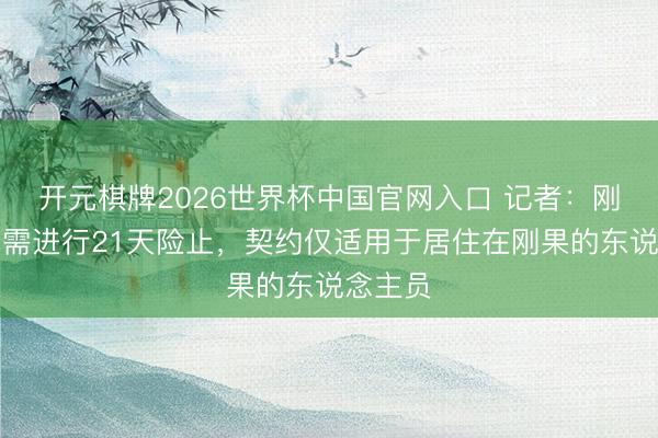 开元棋牌2026世界杯中国官网入口 记者：刚果队无需进行21天险止，契约仅适用于居住在刚果的东说念主员