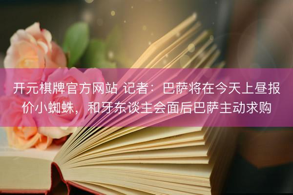 开元棋牌官方网站 记者：巴萨将在今天上昼报价小蜘蛛，和牙东谈主会面后巴萨主动求购