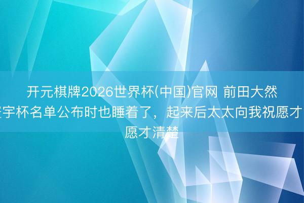 开元棋牌2026世界杯(中国)官网 前田大然：寰宇杯名单公布时也睡着了，起来后太太向我祝愿才清楚