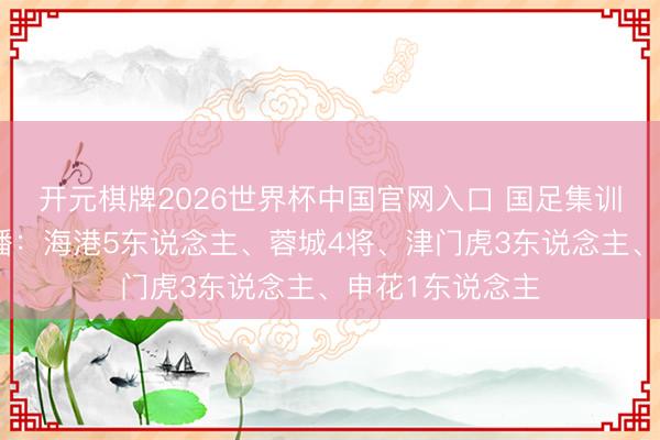 开元棋牌2026世界杯中国官网入口 国足集训名单俱乐部散播：海港5东说念主、蓉城4将、津门虎3东说念主、申花1东说念主