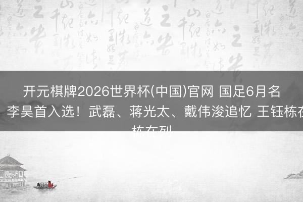 开元棋牌2026世界杯(中国)官网 国足6月名单：李昊首入选！武磊、蒋光太、戴伟浚追忆 王钰栋在列