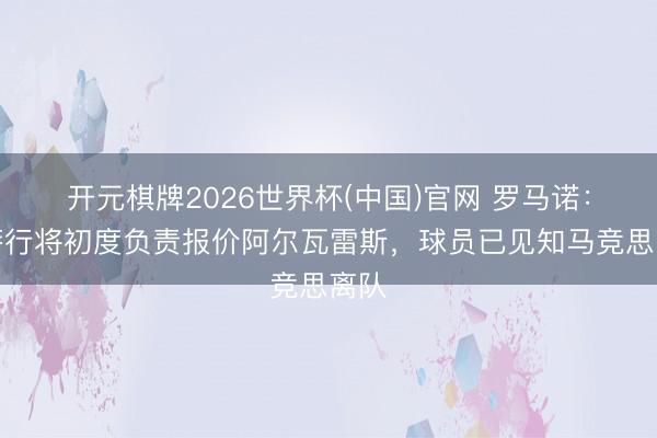 开元棋牌2026世界杯(中国)官网 罗马诺:巴萨行将初度负责报价阿尔瓦雷斯,球员已见知马竞思离队