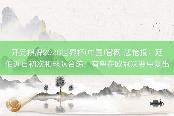 开元棋牌2026世界杯(中国)官网 悲怆报：廷伯近日初次和球队合练，有望在欧冠决赛中复出