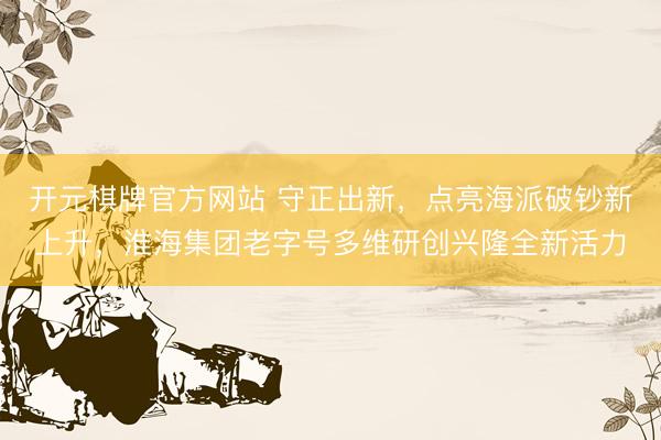 开元棋牌官方网站 守正出新,点亮海派破钞新上升,淮海集团老字号多维研创兴隆全新活力