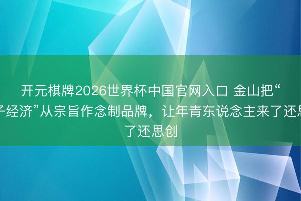 开元棋牌2026世界杯中国官网入口 金山把“学子经济”从宗旨作念制品牌，让年青东说念主来了还思创