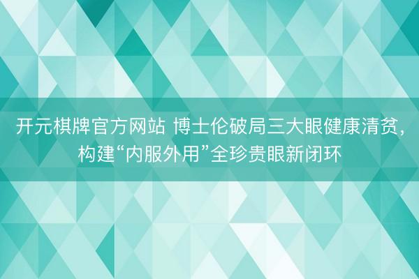 开元棋牌官方网站 博士伦破局三大眼健康清贫，构建“内服外用”全珍贵眼新闭环