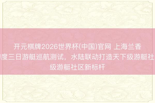 开元棋牌2026世界杯(中国)官网 上海兰香湖完成初度三日游艇巡航测试，水陆联动打造天下级游艇社区新标杆