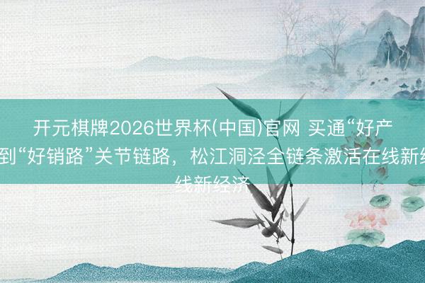 开元棋牌2026世界杯(中国)官网 买通“好产物”到“好销路”关节链路，松江洞泾全链条激活在线新经济