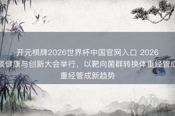 开元棋牌2026世界杯中国官网入口 2026中国肠谈健康与创新大会举行，以靶向菌群转换体重经管成新趋势