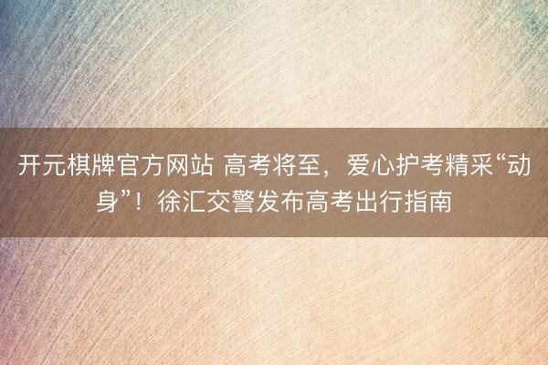 开元棋牌官方网站 高考将至，爱心护考精采“动身”！徐汇交警发布高考出行指南