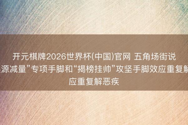 开元棋牌2026世界杯(中国)官网 五角场街说念“起源减量”专项手脚和“揭榜挂帅”攻坚手脚效应重复解恶疾