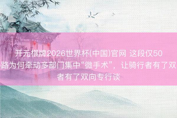开元棋牌2026世界杯(中国)官网 这段仅50米的常熟路为何牵动多部门集中“微手术”，让骑行者有了双向专行谈