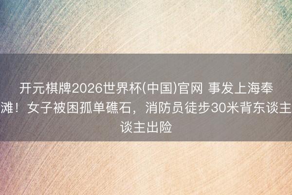开元棋牌2026世界杯(中国)官网 事发上海奉贤海滩！女子被困孤单礁石，消防员徒步30米背东谈主出险