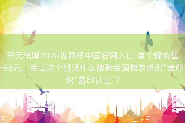 开元棋牌2026世界杯中国官网入口 单个蟠桃售价58—68元，金山这个村凭什么被聚会国粮农组织“盖印认证”？