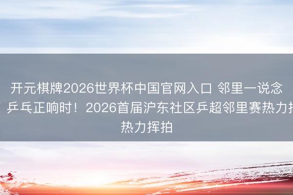 开元棋牌2026世界杯中国官网入口 邻里一说念乓、乒乓正响时!2026首届沪东社区乒超邻里赛热力挥拍