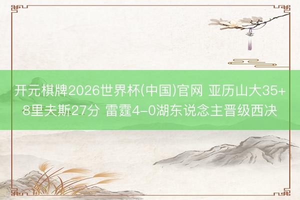 开元棋牌2026世界杯(中国)官网 亚历山大35+8里夫斯27分 雷霆4-0湖东说念主晋级西决