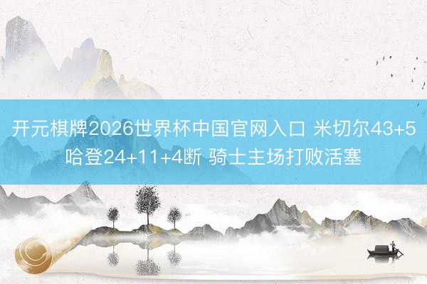 开元棋牌2026世界杯中国官网入口 米切尔43+5哈登24+11+4断 骑士主场打败活塞