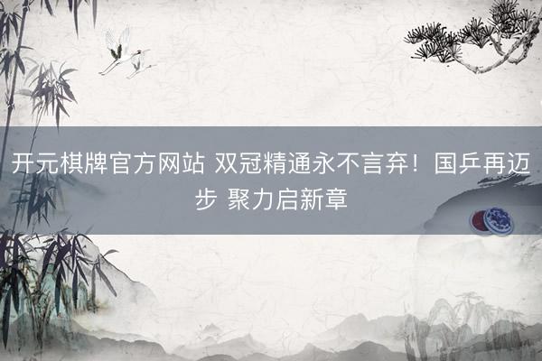 开元棋牌官方网站 双冠精通永不言弃！国乒再迈步 聚力启新章