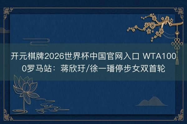 开元棋牌2026世界杯中国官网入口 WTA1000罗马站：蒋欣玗/徐一璠停步女双首轮
