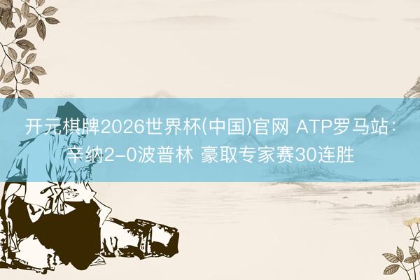 开元棋牌2026世界杯(中国)官网 ATP罗马站：辛纳2-0波普林 豪取专家赛30连胜
