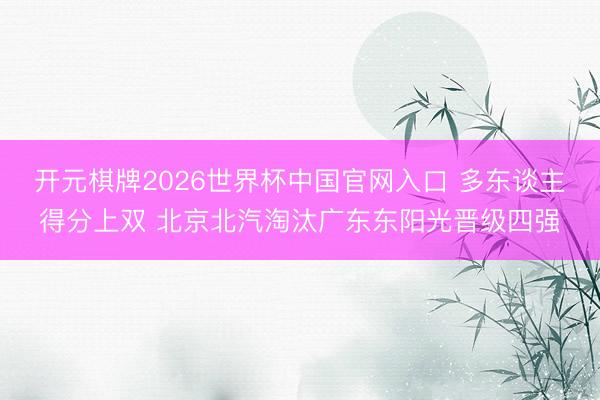 开元棋牌2026世界杯中国官网入口 多东谈主得分上双 北京北汽淘汰广东东阳光晋级四强