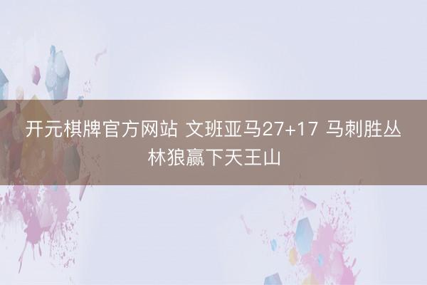 开元棋牌官方网站 文班亚马27+17 马刺胜丛林狼赢下天王山