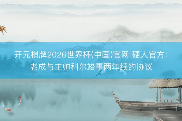 开元棋牌2026世界杯(中国)官网 硬人官方：老成与主帅科尔竣事两年续约协议