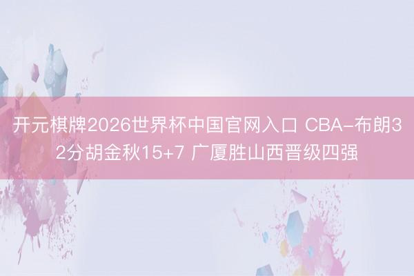 开元棋牌2026世界杯中国官网入口 CBA-布朗32分胡金秋15+7 广厦胜山西晋级四强