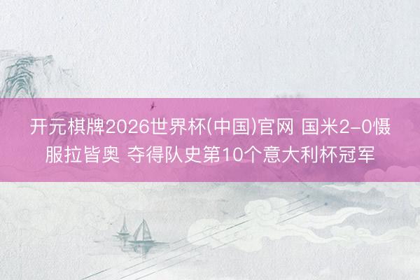 开元棋牌2026世界杯(中国)官网 国米2-0慑服拉皆奥 夺得队史第10个意大利杯冠军