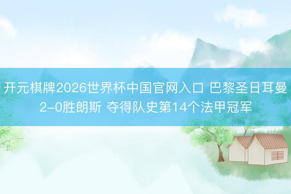 开元棋牌2026世界杯中国官网入口 巴黎圣日耳曼2-0胜朗斯 夺得队史第14个法甲冠军
