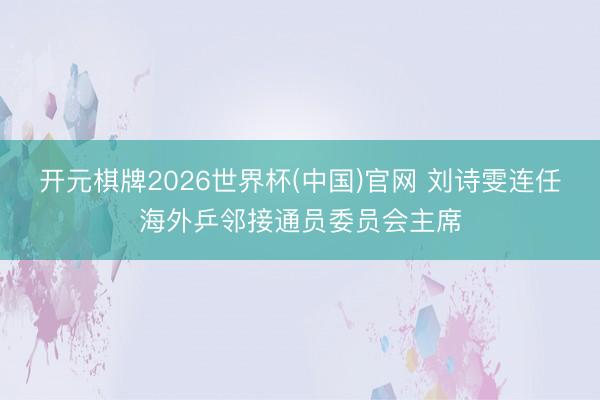 开元棋牌2026世界杯(中国)官网 刘诗雯连任海外乒邻接通员委员会主席