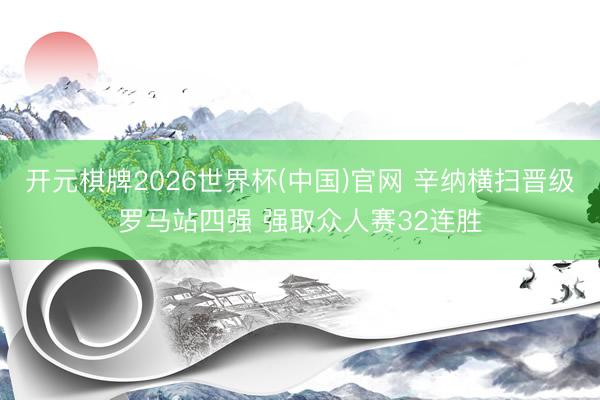 开元棋牌2026世界杯(中国)官网 辛纳横扫晋级罗马站四强 强取众人赛32连胜
