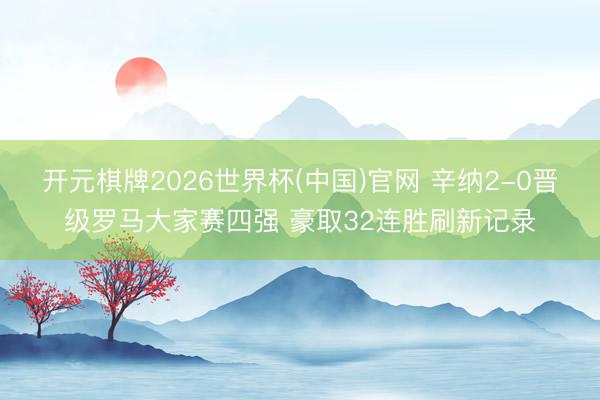 开元棋牌2026世界杯(中国)官网 辛纳2-0晋级罗马大家赛四强 豪取32连胜刷新记录