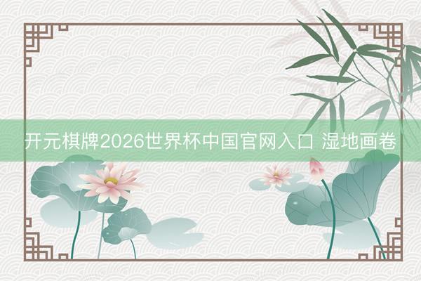 开元棋牌2026世界杯中国官网入口 湿地画卷