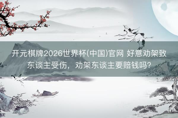 开元棋牌2026世界杯(中国)官网 好意劝架致东谈主受伤，劝架东谈主要赔钱吗？