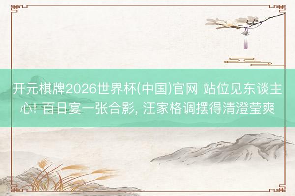 开元棋牌2026世界杯(中国)官网 站位见东谈主心! 百日宴一张合影, 汪家格调摆得清澄莹爽
