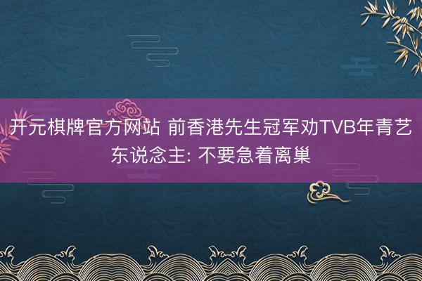 开元棋牌官方网站 前香港先生冠军劝TVB年青艺东说念主: 不要急着离巢