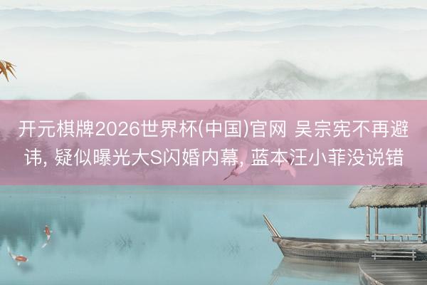 开元棋牌2026世界杯(中国)官网 吴宗宪不再避讳， 疑似曝光大S闪婚内幕， 蓝本汪小菲没说错